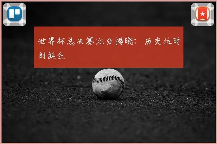 世界杯总决赛比分揭晓：历史性时刻诞生