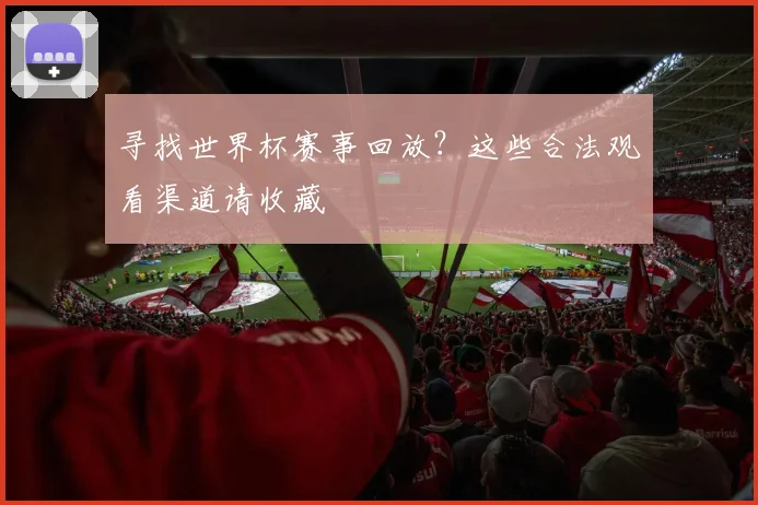 寻找世界杯赛事回放?这些合法观看渠道请收藏