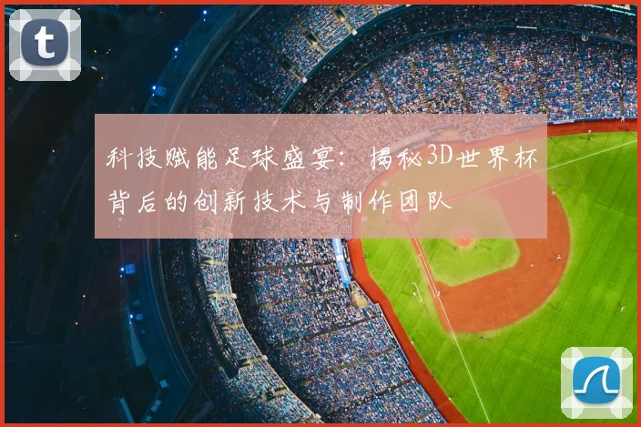 科技赋能足球盛宴：揭秘3D世界杯背后的创新技术与制作团队