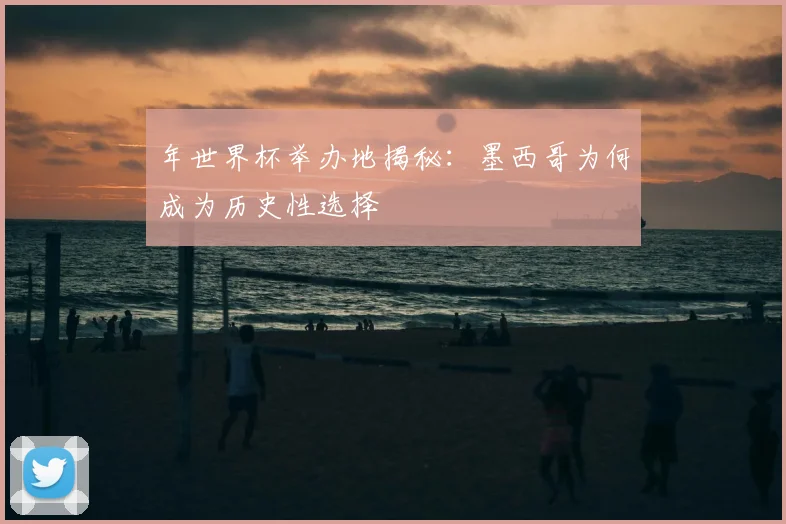 年世界杯举办地揭秘:墨西哥为何成为历史性选择