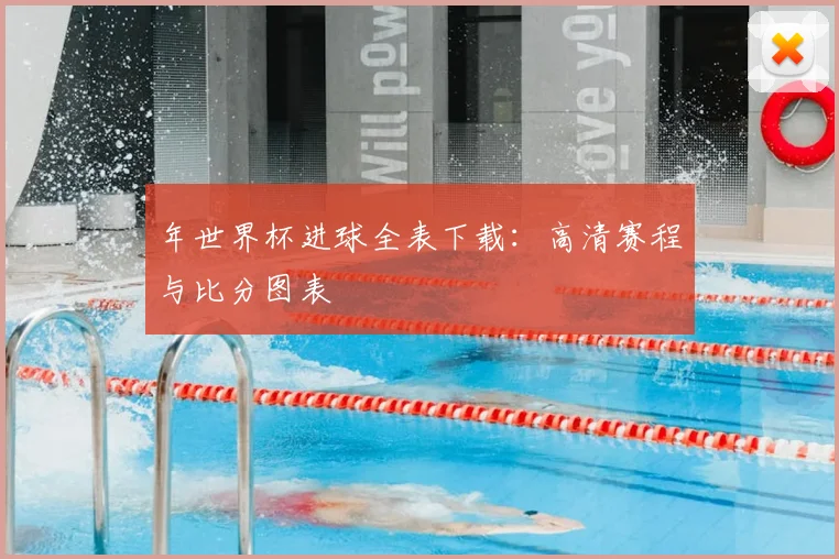 年世界杯进球全表下载:高清赛程与比分图表