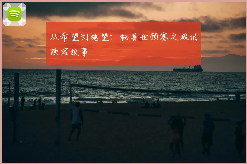 从希望到绝望:秘鲁世预赛之旅的跌宕故事