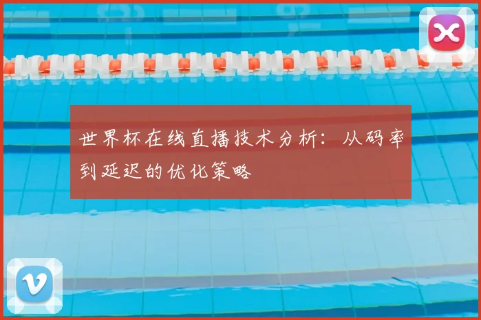 世界杯在线直播技术分析:从码率到延迟的优化策略