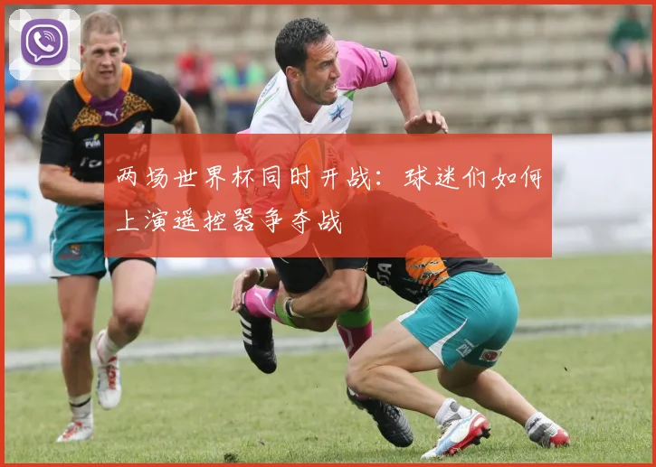两场世界杯同时开战：球迷们如何上演遥控器争夺战