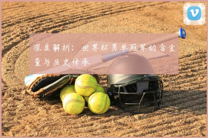 深度解析：世界杯男单冠军的含金量与历史传承